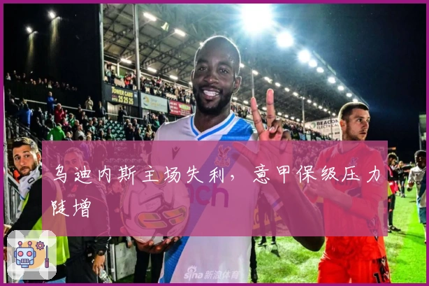 乌迪内斯主场失利，意甲保级压力陡增