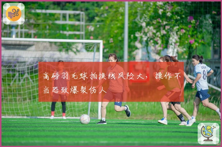 高磅羽毛球拍换线风险大，操作不当恐致爆裂伤人