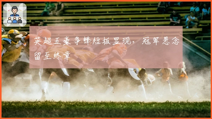 英超五豪争锋短板显现，冠军悬念留至终章