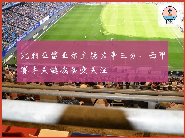 比利亚雷亚尔主场力争三分,西甲赛季关键战备受关注