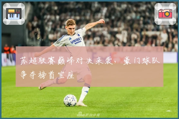 苏超联赛巅峰对决来袭，豪门球队争夺榜首宝座