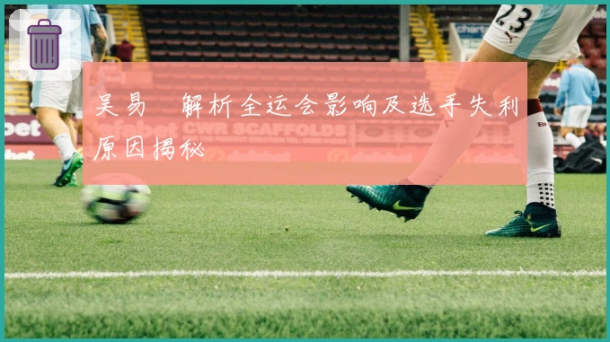 吴易昺解析全运会影响及选手失利原因揭秘