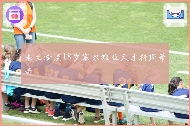 米兰洽谈18岁塞尔维亚天才科斯蒂奇