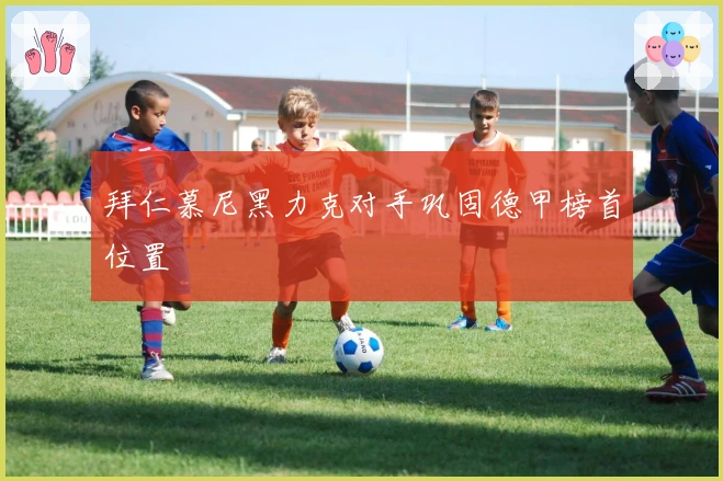 拜仁慕尼黑力克对手巩固德甲榜首位置