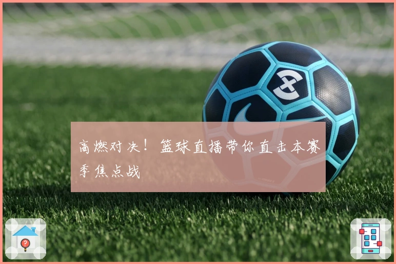 高燃对决！篮球直播带你直击本赛季焦点战