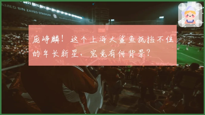 庞峥麟！这个上海大鲨鱼抵挡不住的年长新星，究竟有何背景？