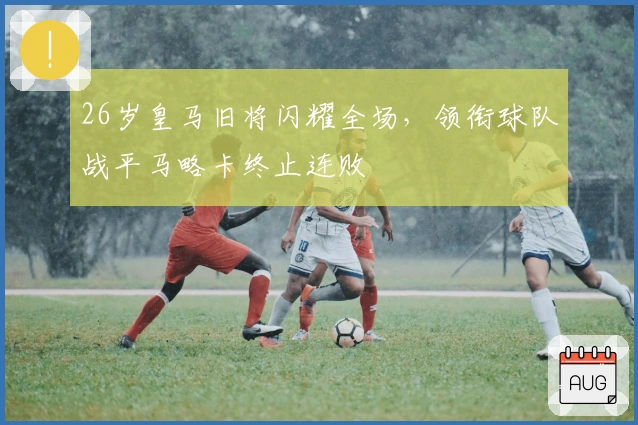 26岁皇马旧将闪耀全场，领衔球队战平马略卡终止连败