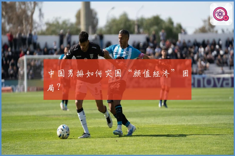 中国男排如何突围“颜值经济”困局？