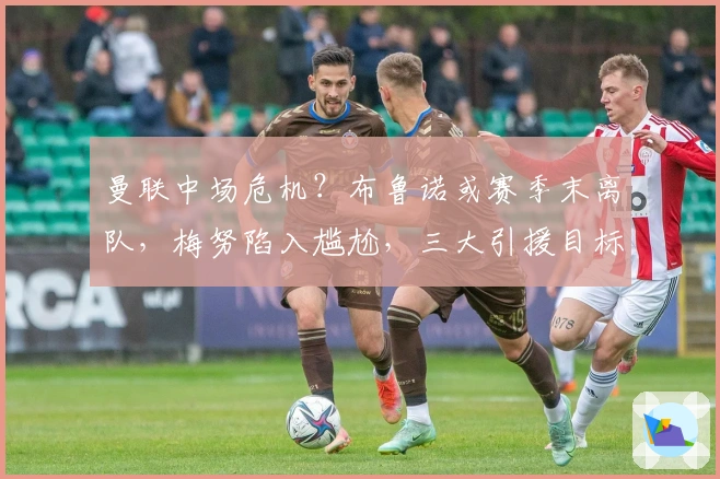 曼联中场危机？布鲁诺或赛季末离队，梅努陷入尴尬，三大引援目标浮现