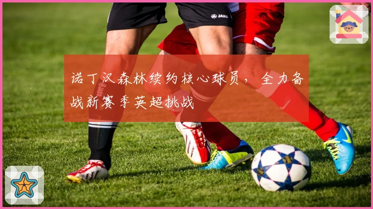 诺丁汉森林续约核心球员，全力备战新赛季英超挑战